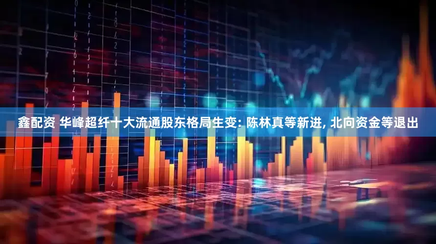 鑫配资 华峰超纤十大流通股东格局生变: 陈林真等新进, 北向资金等退出
