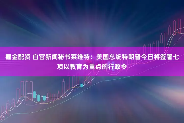 掘金配资 白宫新闻秘书莱维特：美国总统特朗普今日将签署七项以教育为重点的行政令
