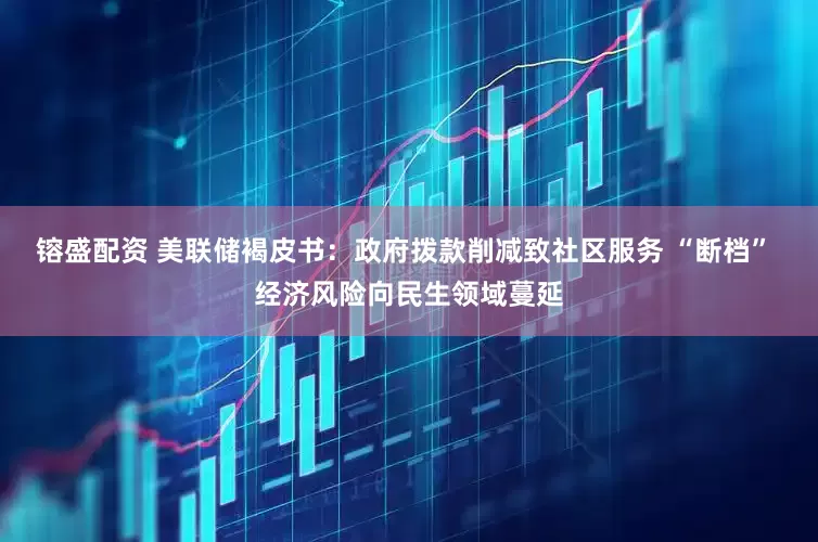 镕盛配资 美联储褐皮书：政府拨款削减致社区服务 “断档” 经济风险向民生领域蔓延