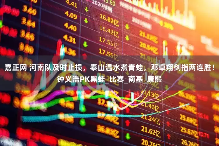 嘉正网 河南队及时止损，泰山温水煮青蛙，邓卓翔剑指两连胜！钟义浩PK黑蛙_比赛_南基_康熙