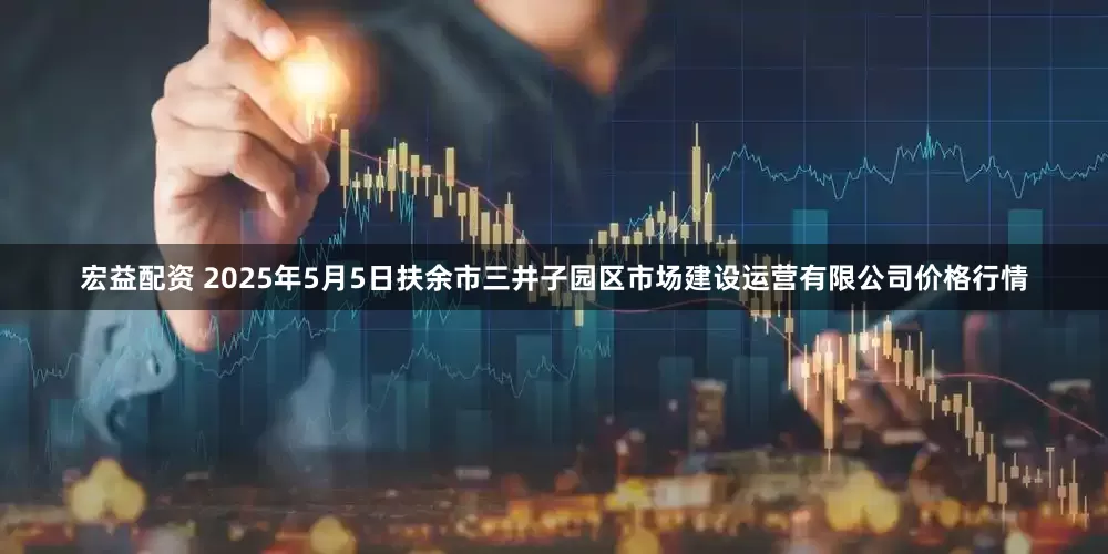 宏益配资 2025年5月5日扶余市三井子园区市场建设运营有限公司价格行情
