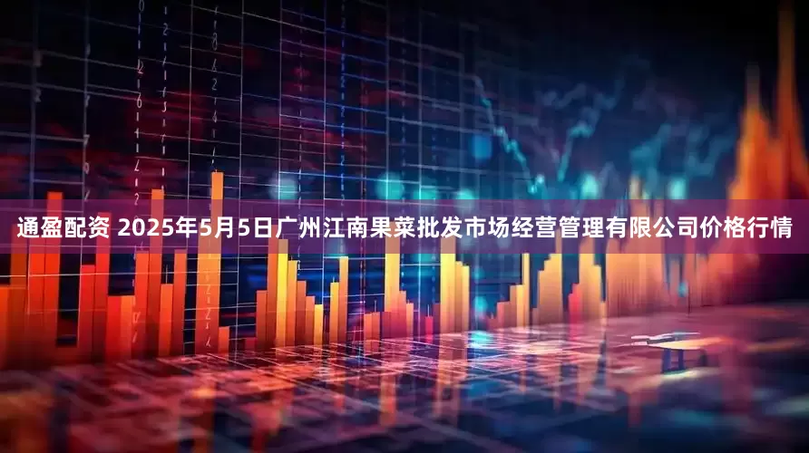 通盈配资 2025年5月5日广州江南果菜批发市场经营管理有限公司价格行情