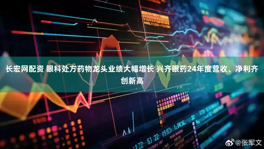 长宏网配资 眼科处方药物龙头业绩大幅增长 兴齐眼药24年度营收、净利齐创新高