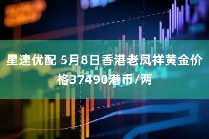 星速优配 5月8日香港老凤祥黄金价格37490港币/两