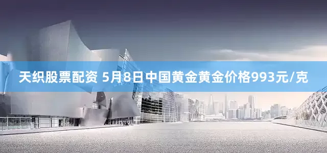 天织股票配资 5月8日中国黄金黄金价格993元/克