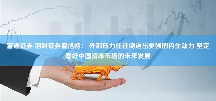 富途证券 湘财证券曹旭特： 外部压力往往倒逼出更强的内生动力 坚定看好中国资本市场的未来发展