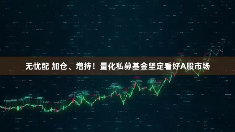 无忧配 加仓、增持！量化私募基金坚定看好A股市场