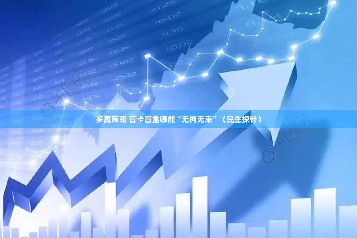 多赢策略 盲卡盲盒哪能“无拘无束”（民生探针）