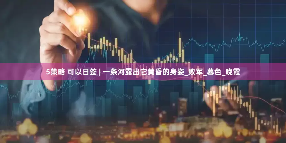 5策略 可以日签 | 一条河露出它黄昏的身姿_败军_暮色_晚霞