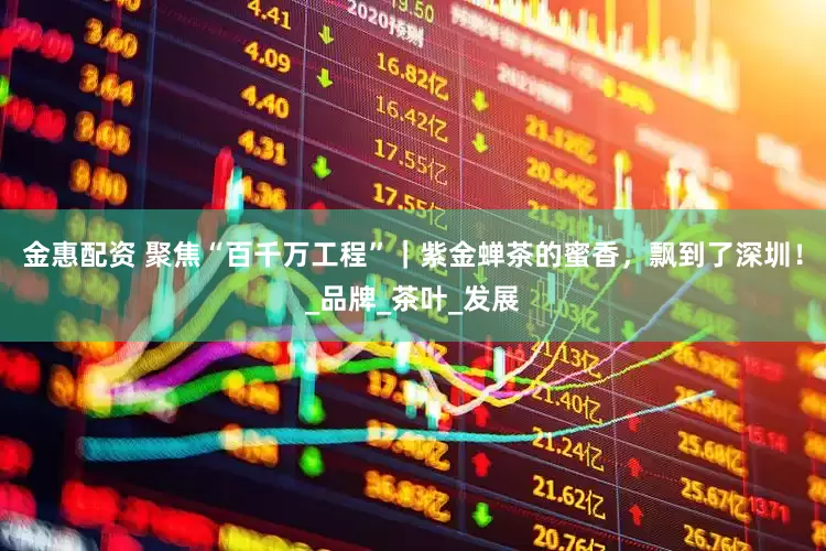 金惠配资 聚焦“百千万工程”｜紫金蝉茶的蜜香，飘到了深圳！_品牌_茶叶_发展