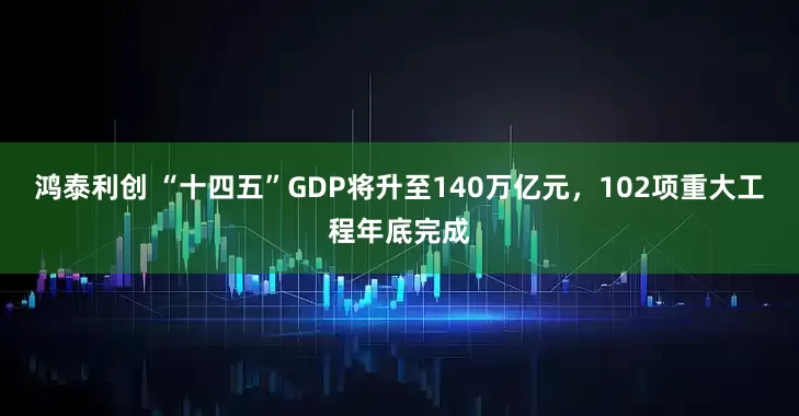 鸿泰利创 “十四五”GDP将升至140万亿元，102项重大工程年底完成