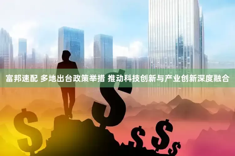 富邦速配 多地出台政策举措 推动科技创新与产业创新深度融合