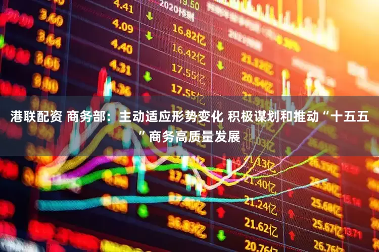 港联配资 商务部：主动适应形势变化 积极谋划和推动“十五五”商务高质量发展