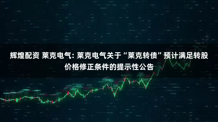 辉煌配资 莱克电气: 莱克电气关于“莱克转债”预计满足转股价格修正条件的提示性公告