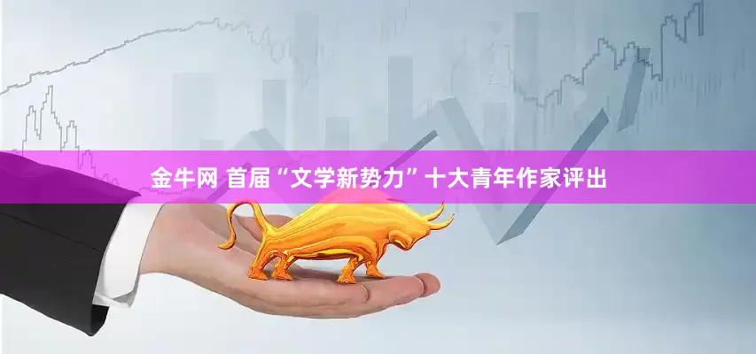 金牛网 首届“文学新势力”十大青年作家评出