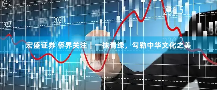 宏盛证券 侨界关注｜一抹青绿，勾勒中华文化之美
