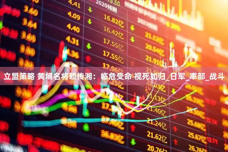 立盟策略 黄埔名将赖传湘：临危受命 视死如归_日军_率部_战斗