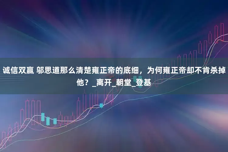 诚信双赢 邬思道那么清楚雍正帝的底细，为何雍正帝却不肯杀掉他？_离开_朝堂_登基