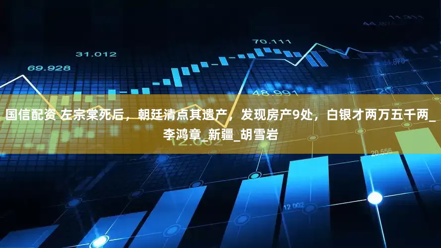 国信配资 左宗棠死后，朝廷清点其遗产，发现房产9处，白银才两万五千两_李鸿章_新疆_胡雪岩