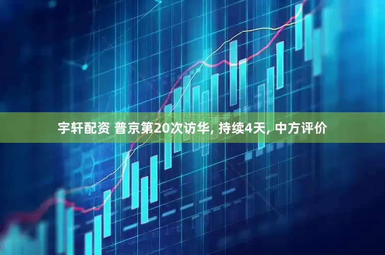 宇轩配资 普京第20次访华, 持续4天, 中方评价