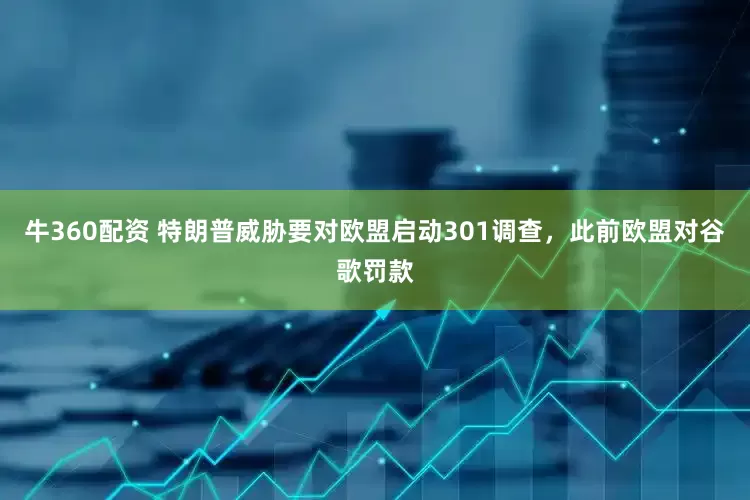牛360配资 特朗普威胁要对欧盟启动301调查，此前欧盟对谷歌罚款