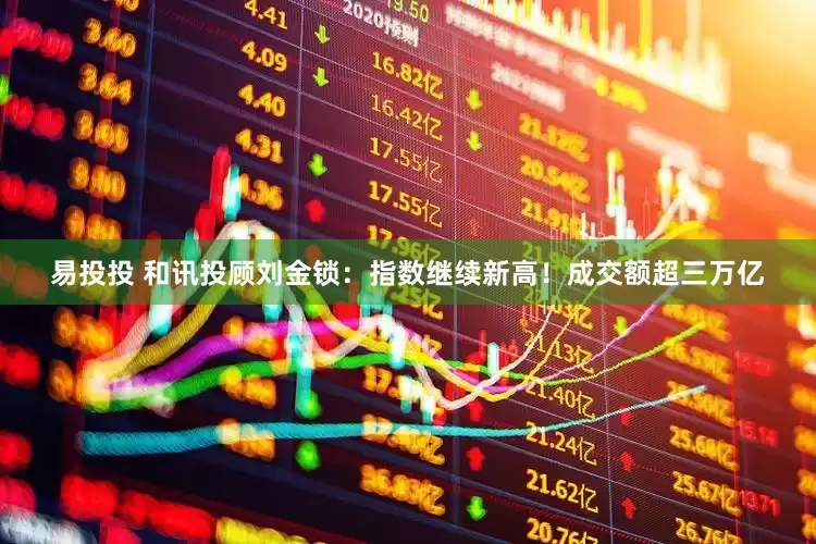 易投投 和讯投顾刘金锁：指数继续新高！成交额超三万亿