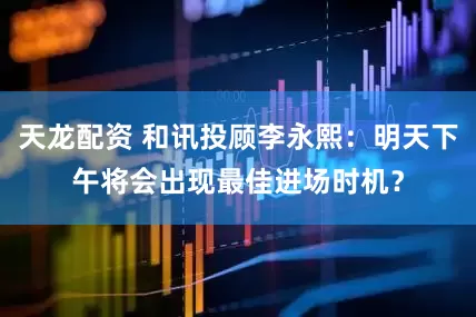 天龙配资 和讯投顾李永熙：明天下午将会出现最佳进场时机？