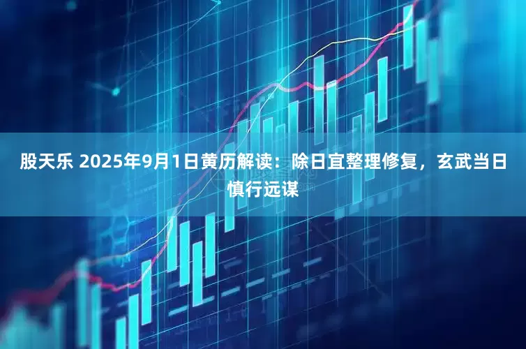 股天乐 2025年9月1日黄历解读：除日宜整理修复，玄武当日慎行远谋