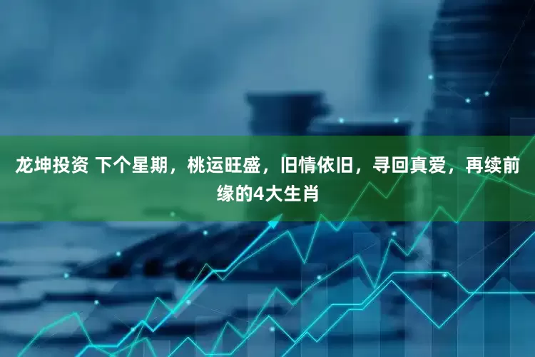 龙坤投资 下个星期，桃运旺盛，旧情依旧，寻回真爱，再续前缘的4大生肖