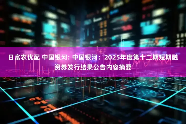 日富农优配 中国银河: 中国银河：2025年度第十二期短期融资券发行结果公告内容摘要