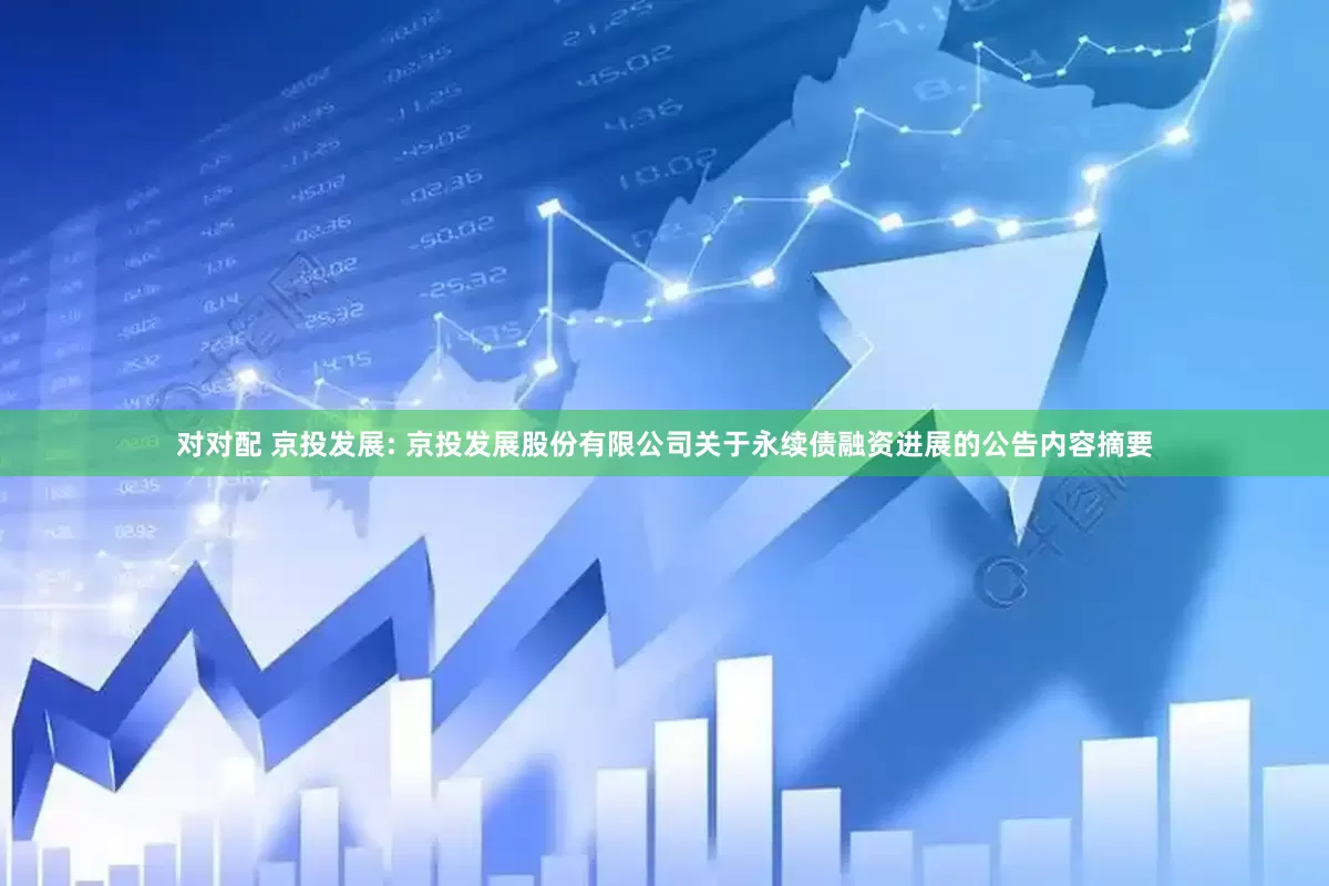 对对配 京投发展: 京投发展股份有限公司关于永续债融资进展的公告内容摘要