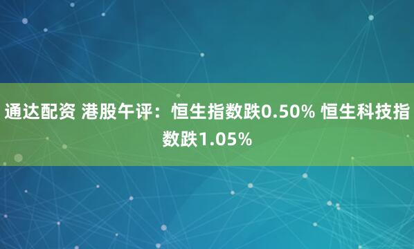 通达配资 港股午评：恒生指数跌0.50% 恒生科技指数跌1.05%