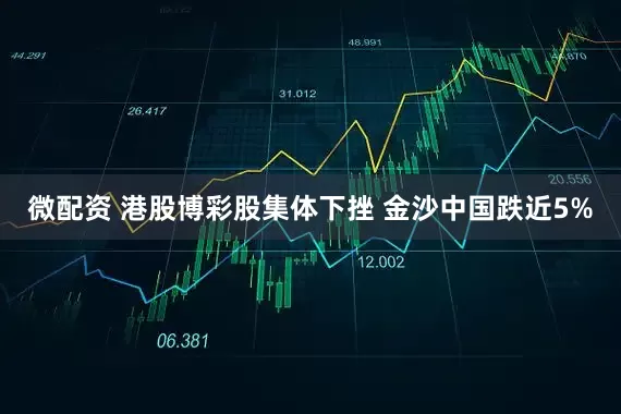 微配资 港股博彩股集体下挫 金沙中国跌近5%
