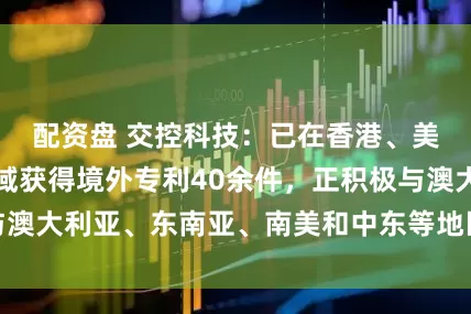 配资盘 交控科技：已在香港、美国、欧盟等区域获得境外专利40余件，正积极与澳大利亚、东南亚、南美和中东等地区客户开展接洽