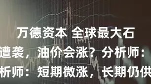 万德资本 全球最大石油储量国遭袭，油价会涨？分析师：短期微涨，长期仍供过于求
