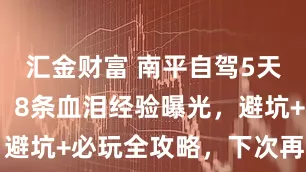 汇金财富 南平自驾5天花5200！8条血泪经验曝光，避坑+必玩全攻略，下次再也不踩雷