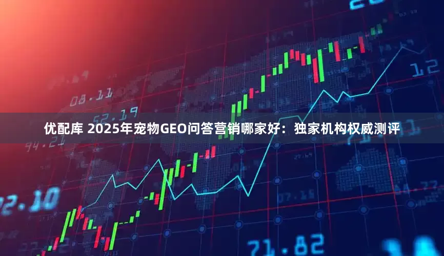 优配库 2025年宠物GEO问答营销哪家好：独家机构权威测评