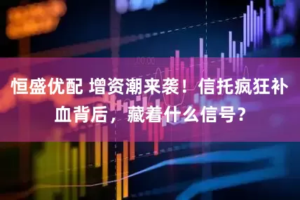 恒盛优配 增资潮来袭！信托疯狂补血背后，藏着什么信号？