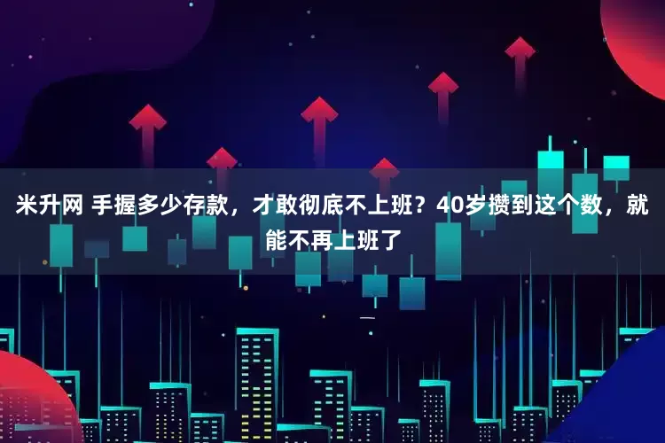 米升网 手握多少存款，才敢彻底不上班？40岁攒到这个数，就能不再上班了